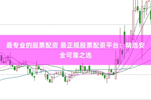 最专业的股票配资 最正规股票配资平台：精选安全可靠之选
