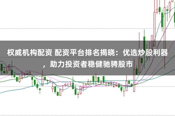 权威机构配资 配资平台排名揭晓：优选炒股利器，助力投资者稳健驰骋股市