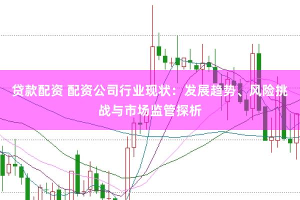 贷款配资 配资公司行业现状：发展趋势、风险挑战与市场监管探析