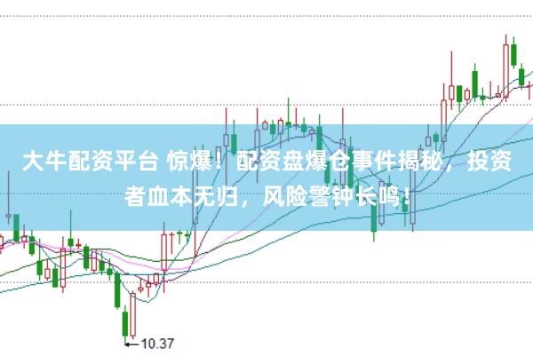 大牛配资平台 惊爆！配资盘爆仓事件揭秘，投资者血本无归，风险警钟长鸣！