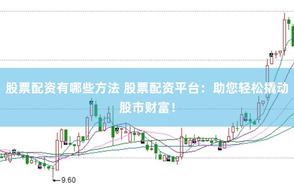 股票配资有哪些方法 股票配资平台：助您轻松撬动股市财富！