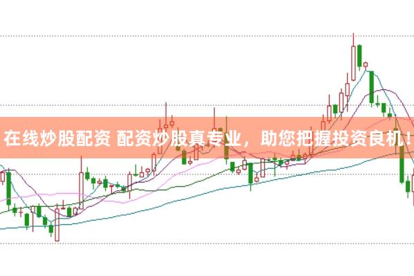 在线炒股配资 配资炒股真专业，助您把握投资良机！