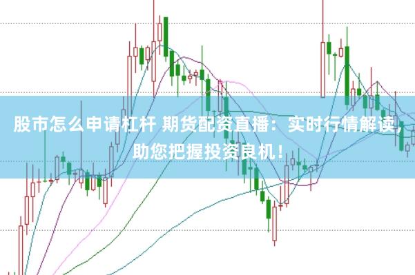 股市怎么申请杠杆 期货配资直播：实时行情解读，助您把握投资良机！