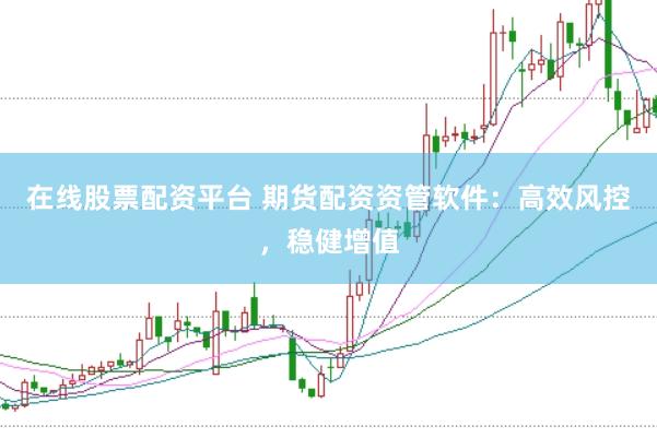 在线股票配资平台 期货配资资管软件：高效风控，稳健增值