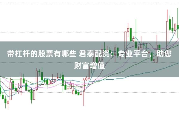 带杠杆的股票有哪些 君泰配资：专业平台，助您财富增值