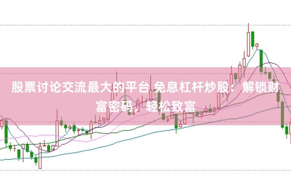 股票讨论交流最大的平台 免息杠杆炒股：解锁财富密码，轻松致富
