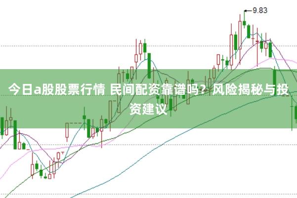 今日a股股票行情 民间配资靠谱吗？风险揭秘与投资建议