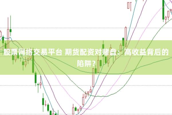 股票网络交易平台 期货配资对赌盘：高收益背后的陷阱？