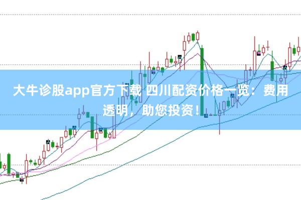 大牛诊股app官方下载 四川配资价格一览：费用透明，助您投资！