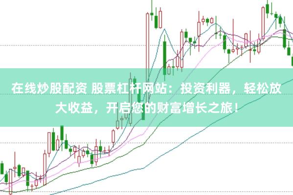 在线炒股配资 股票杠杆网站：投资利器，轻松放大收益，开启您的财富增长之旅！