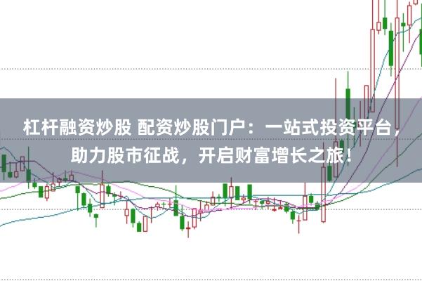 杠杆融资炒股 配资炒股门户：一站式投资平台，助力股市征战，开启财富增长之旅！