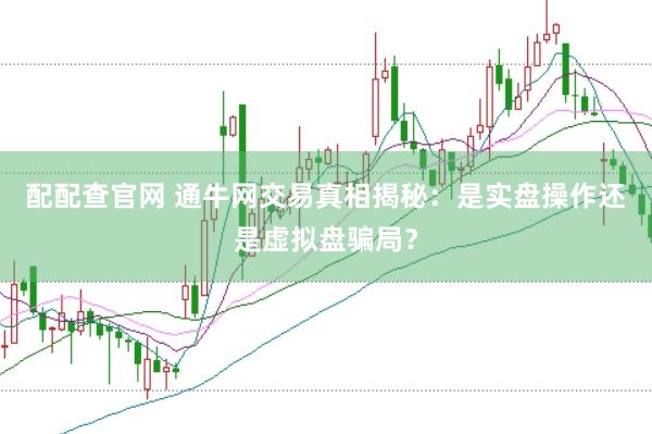 配配查官网 通牛网交易真相揭秘：是实盘操作还是虚拟盘骗局？