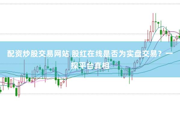 配资炒股交易网站 股红在线是否为实盘交易？一探平台真相