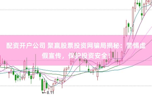 配资开户公司 聚赢股票投资网骗局揭秘：警惕虚假宣传，保护投资安全！