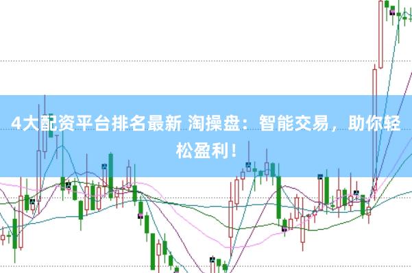 4大配资平台排名最新 淘操盘：智能交易，助你轻松盈利！