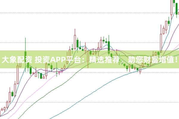 大象配资 投资APP平台：精选推荐，助您财富增值！