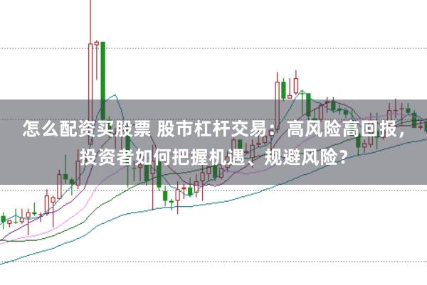 怎么配资买股票 股市杠杆交易：高风险高回报，投资者如何把握机遇、规避风险？
