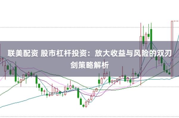 联美配资 股市杠杆投资：放大收益与风险的双刃剑策略解析