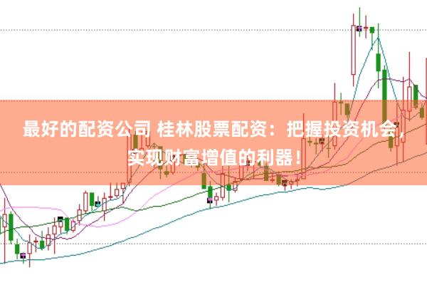 最好的配资公司 桂林股票配资：把握投资机会，实现财富增值的利器！