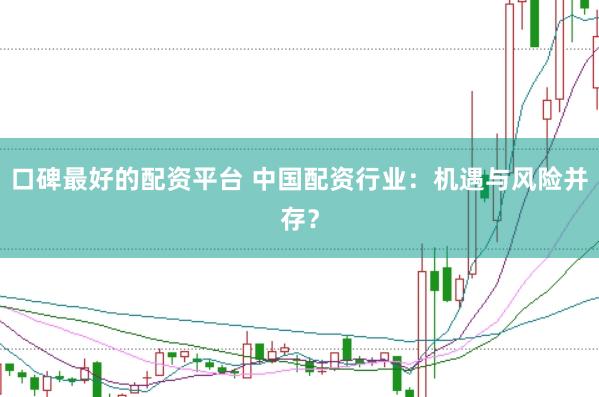 口碑最好的配资平台 中国配资行业：机遇与风险并存？