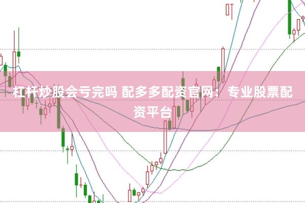 杠杆炒股会亏完吗 配多多配资官网：专业股票配资平台