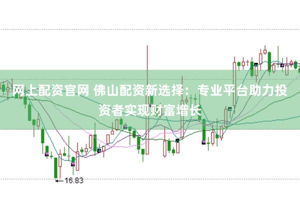 网上配资官网 佛山配资新选择：专业平台助力投资者实现财富增长