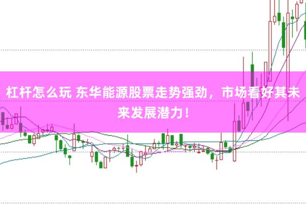 杠杆怎么玩 东华能源股票走势强劲，市场看好其未来发展潜力！