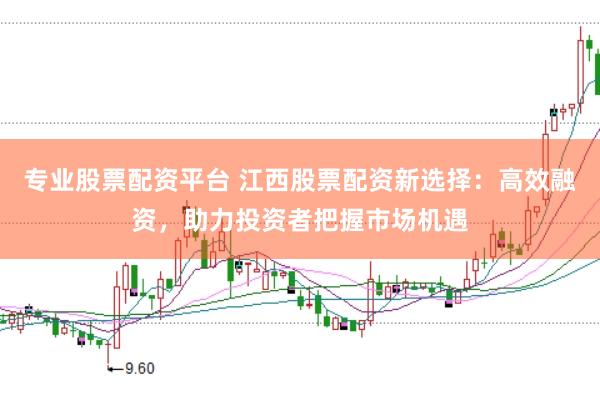 专业股票配资平台 江西股票配资新选择：高效融资，助力投资者把握市场机遇