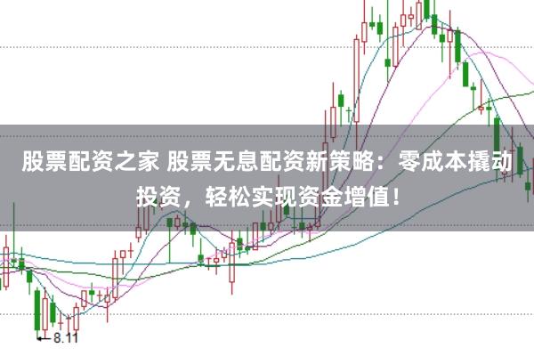 股票配资之家 股票无息配资新策略：零成本撬动投资，轻松实现资金增值！