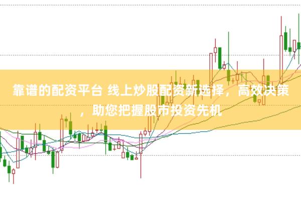 靠谱的配资平台 线上炒股配资新选择，高效决策，助您把握股市投资先机