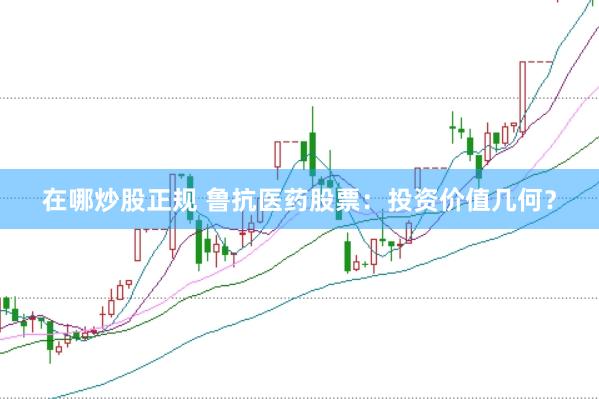 在哪炒股正规 鲁抗医药股票：投资价值几何？