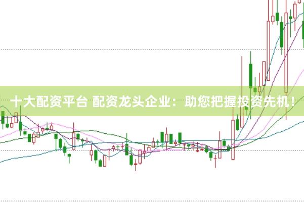 十大配资平台 配资龙头企业：助您把握投资先机！