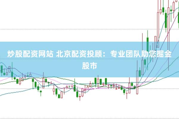 炒股配资网站 北京配资投顾：专业团队助您掘金股市