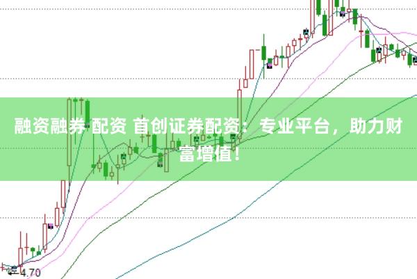 融资融券 配资 首创证券配资：专业平台，助力财富增值！