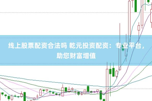 线上股票配资合法吗 乾元投资配资：专业平台，助您财富增值