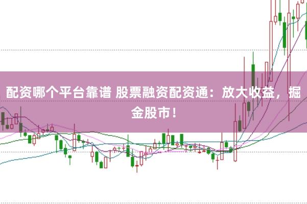 配资哪个平台靠谱 股票融资配资通：放大收益，掘金股市！