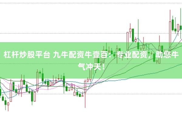 杠杆炒股平台 九牛配资牛壹百：专业配资，助您牛气冲天！