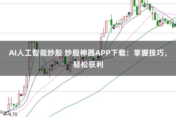 AI人工智能炒股 炒股神器APP下载：掌握技巧，轻松获利