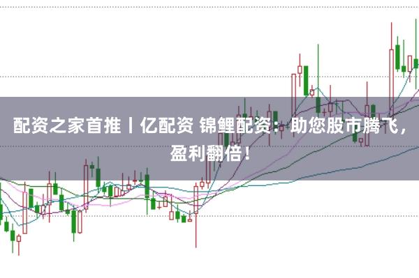 配资之家首推丨亿配资 锦鲤配资：助您股市腾飞，盈利翻倍！