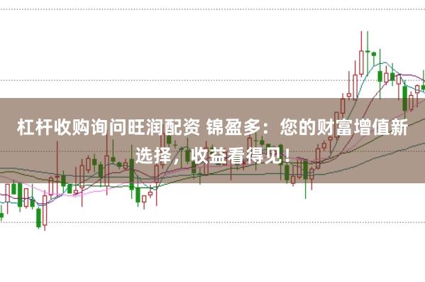 杠杆收购询问旺润配资 锦盈多：您的财富增值新选择，收益看得见！