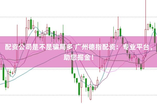 配资公司是不是骗局多 广州德指配资：专业平台，助您掘金！