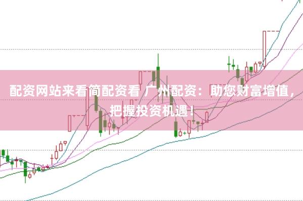 配资网站来看简配资看 广州配资：助您财富增值，把握投资机遇！