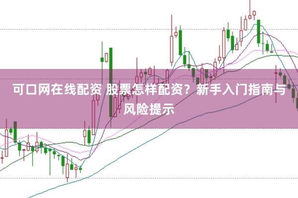 可口网在线配资 股票怎样配资？新手入门指南与风险提示