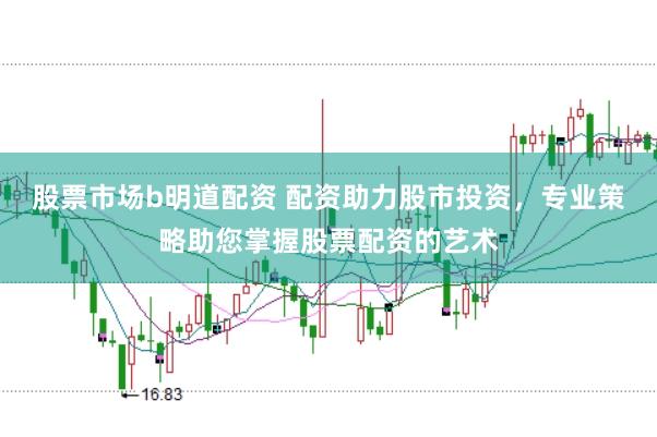 股票市场b明道配资 配资助力股市投资，专业策略助您掌握股票配资的艺术