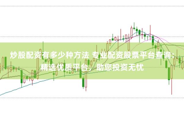 炒股配资有多少种方法 专业配资股票平台查询：精选优质平台，助您投资无忧
