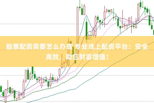 股票配资需要怎么办理 专业线上配资平台：安全高效，助您财富增值！