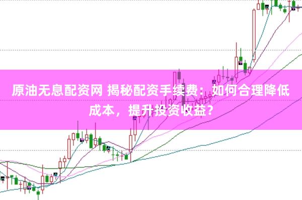 原油无息配资网 揭秘配资手续费：如何合理降低成本，提升投资收益？