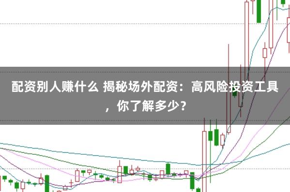 配资别人赚什么 揭秘场外配资：高风险投资工具，你了解多少？