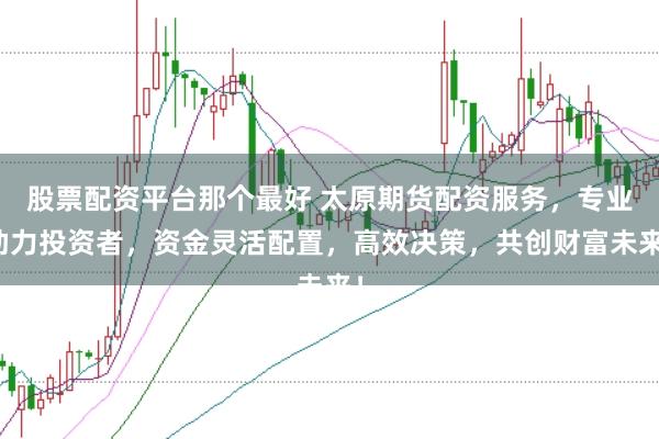 股票配资平台那个最好 太原期货配资服务，专业助力投资者，资金灵活配置，高效决策，共创财富未来！