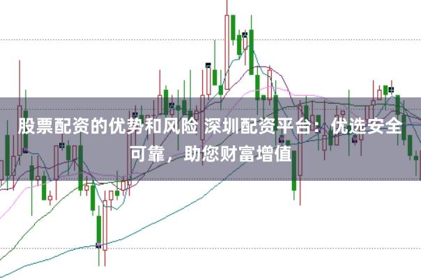 股票配资的优势和风险 深圳配资平台：优选安全可靠，助您财富增值